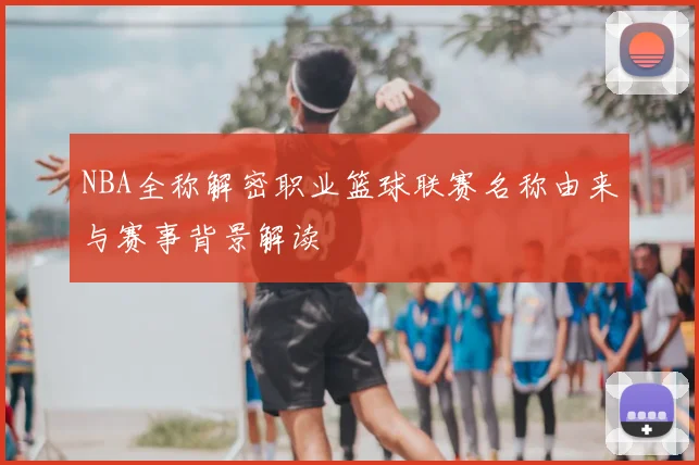 NBA全称解密职业篮球联赛名称由来与赛事背景解读