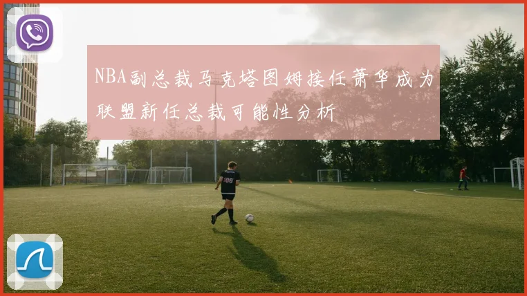 NBA副总裁马克塔图姆接任萧华成为联盟新任总裁可能性分析