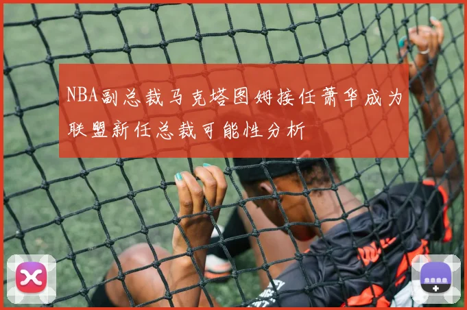 NBA副总裁马克塔图姆接任萧华成为联盟新任总裁可能性分析