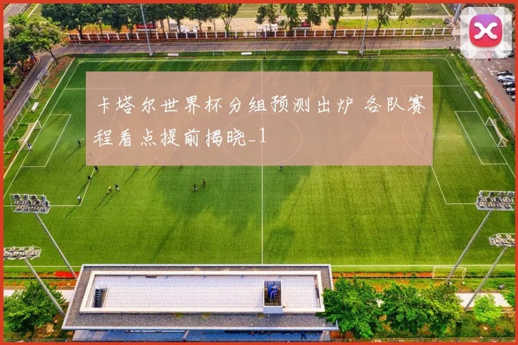 卡塔尔世界杯分组预测出炉 各队赛程看点提前揭晓_1
