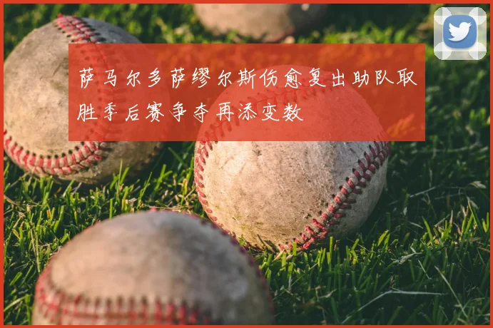 萨马尔多萨缪尔斯伤愈复出助队取胜季后赛争夺再添变数