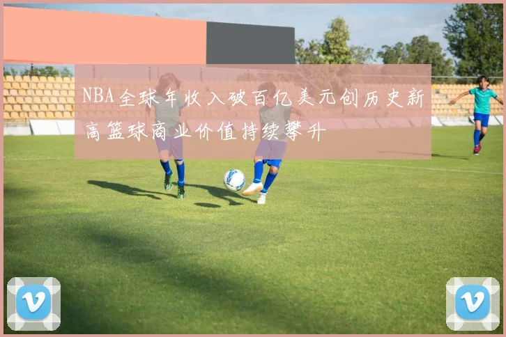 NBA全球年收入破百亿美元创历史新高篮球商业价值持续攀升