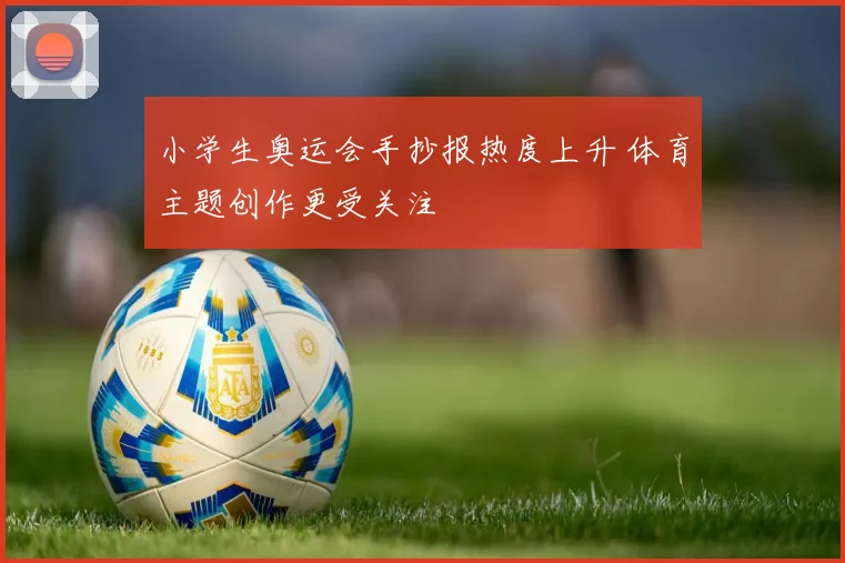 小学生奥运会手抄报热度上升 体育主题创作更受关注