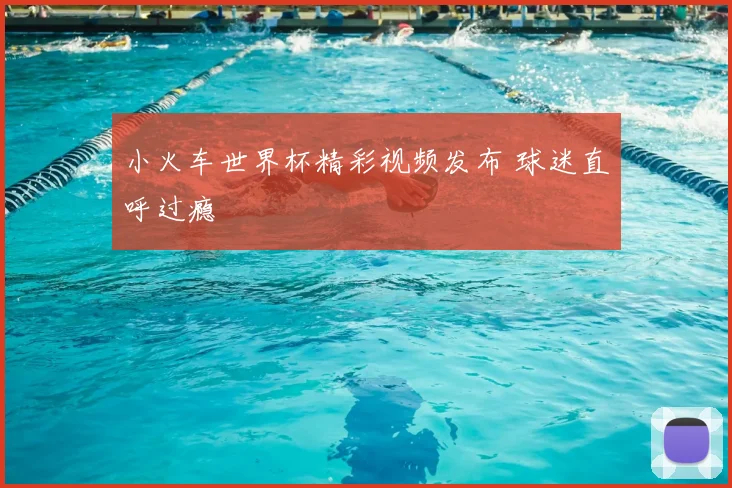 小火车世界杯精彩视频发布 球迷直呼过瘾