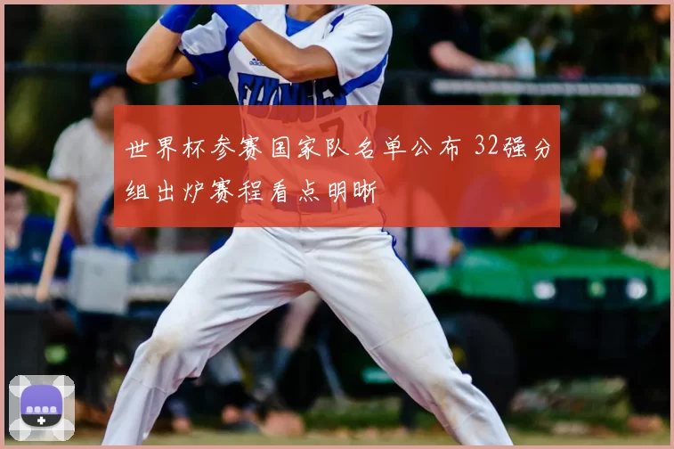 世界杯参赛国家队名单公布 32强分组出炉赛程看点明晰