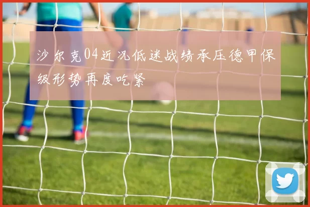 沙尔克04近况低迷战绩承压德甲保级形势再度吃紧