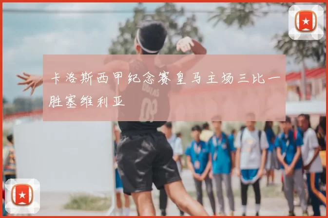 卡洛斯西甲纪念赛皇马主场三比一胜塞维利亚