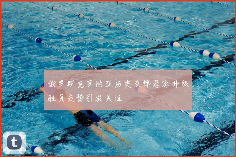 俄罗斯克罗地亚历史交锋悬念升级胜负走势引发关注