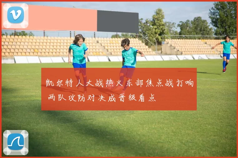 凯尔特人大战热火东部焦点战打响 两队攻防对决成晋级看点