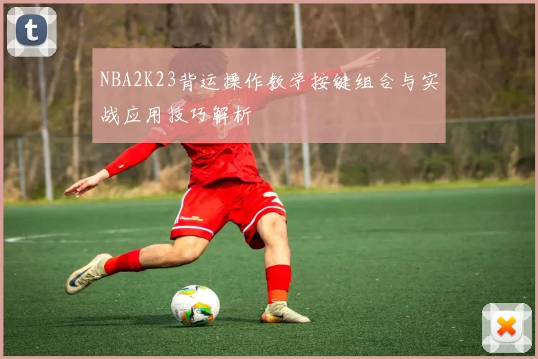 NBA2K23背运操作教学按键组合与实战应用技巧解析