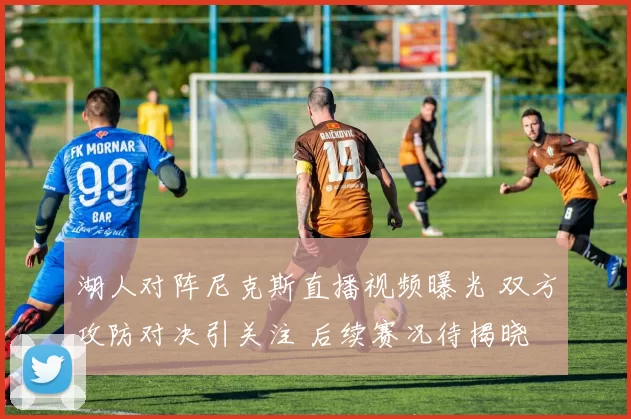 湖人对阵尼克斯直播视频曝光 双方攻防对决引关注 后续赛况待揭晓