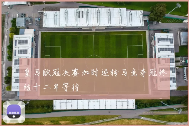 皇马欧冠决赛加时逆转马竞夺冠终结十二年等待