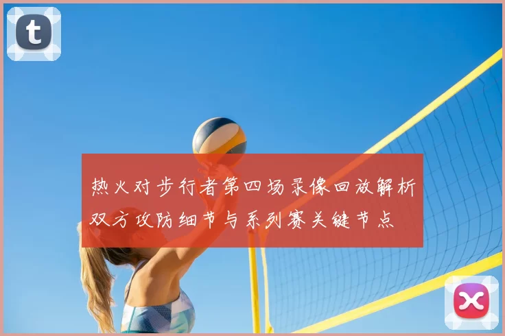 热火对步行者第四场录像回放解析双方攻防细节与系列赛关键节点