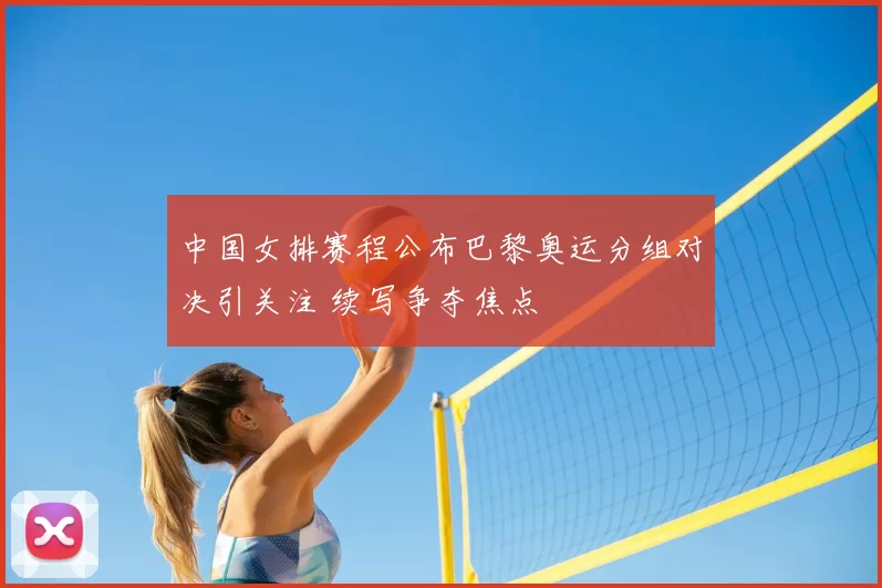 中国女排赛程公布巴黎奥运分组对决引关注 续写争夺焦点