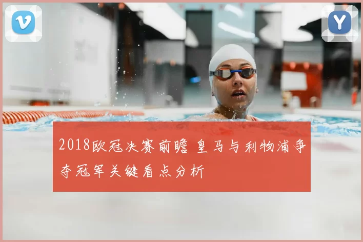 2018欧冠决赛前瞻 皇马与利物浦争夺冠军关键看点分析