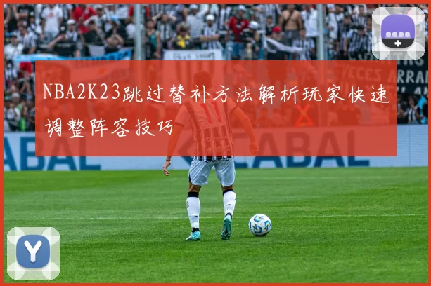 NBA2K23跳过替补方法解析玩家快速调整阵容技巧