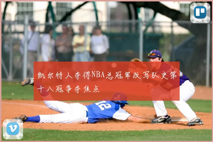 凯尔特人夺得NBA总冠军改写队史第十八冠争夺焦点