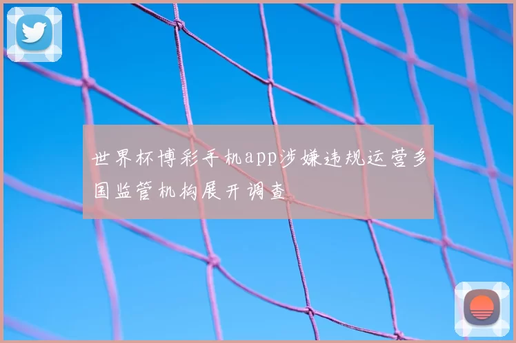 世界杯博彩手机app涉嫌违规运营多国监管机构展开调查