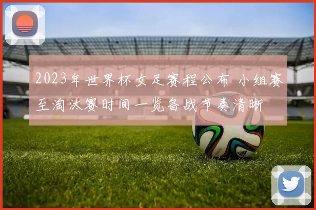 2023年世界杯女足赛程公布 小组赛至淘汰赛时间一览备战节奏清晰