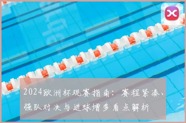 2024欧洲杯观赛指南：赛程紧凑、强队对决与进球增多看点解析