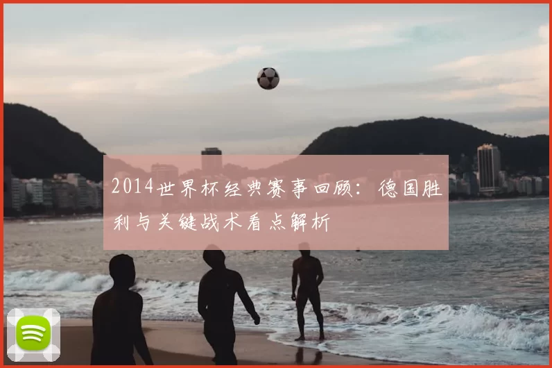 2014世界杯经典赛事回顾：德国胜利与关键战术看点解析