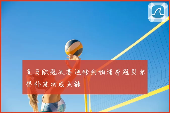 皇马欧冠决赛逆转利物浦夺冠贝尔替补建功成关键