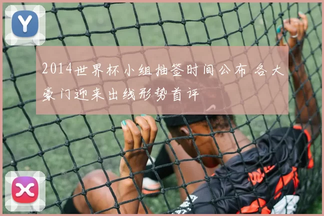 2014世界杯小组抽签时间公布 各大豪门迎来出线形势首评