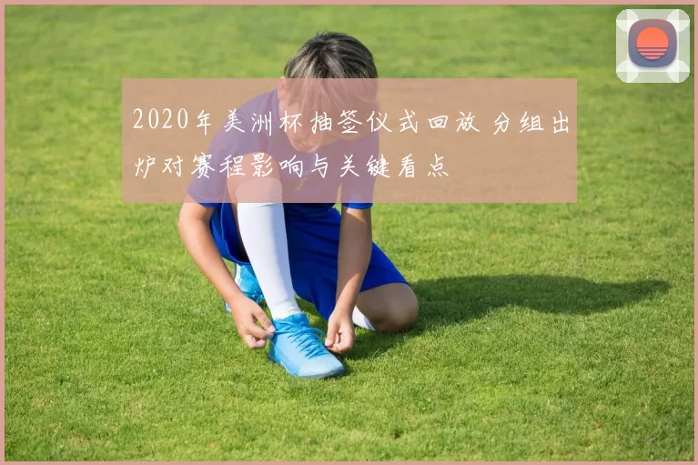 2020年美洲杯抽签仪式回放 分组出炉对赛程影响与关键看点