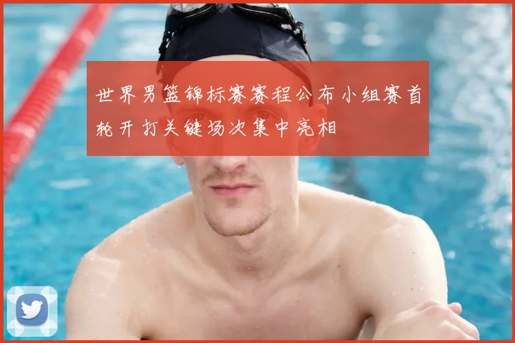 世界男篮锦标赛赛程公布小组赛首轮开打关键场次集中亮相