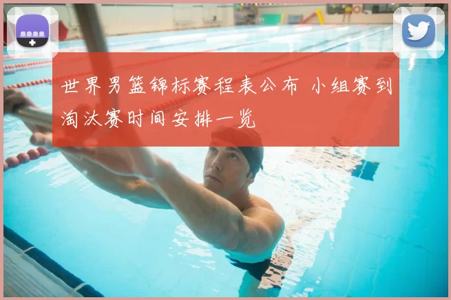 世界男篮锦标赛程表公布 小组赛到淘汰赛时间安排一览