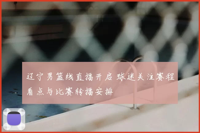 辽宁男篮线直播开启 球迷关注赛程看点与比赛转播安排