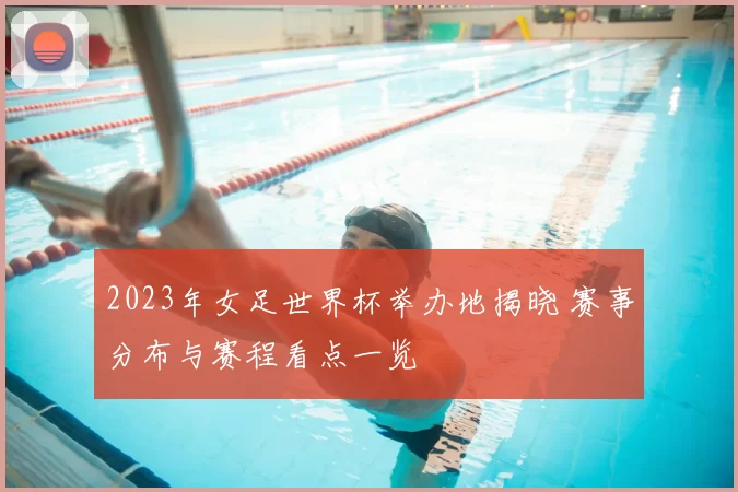 2023年女足世界杯举办地揭晓 赛事分布与赛程看点一览