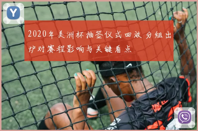 2020年美洲杯抽签仪式回放 分组出炉对赛程影响与关键看点