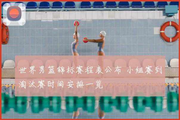 世界男篮锦标赛程表公布 小组赛到淘汰赛时间安排一览
