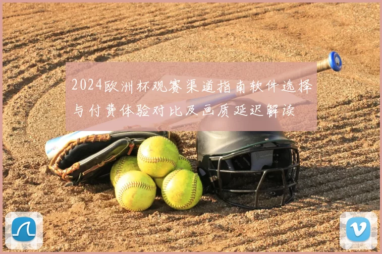 2024欧洲杯观赛渠道指南软件选择与付费体验对比及画质延迟解读