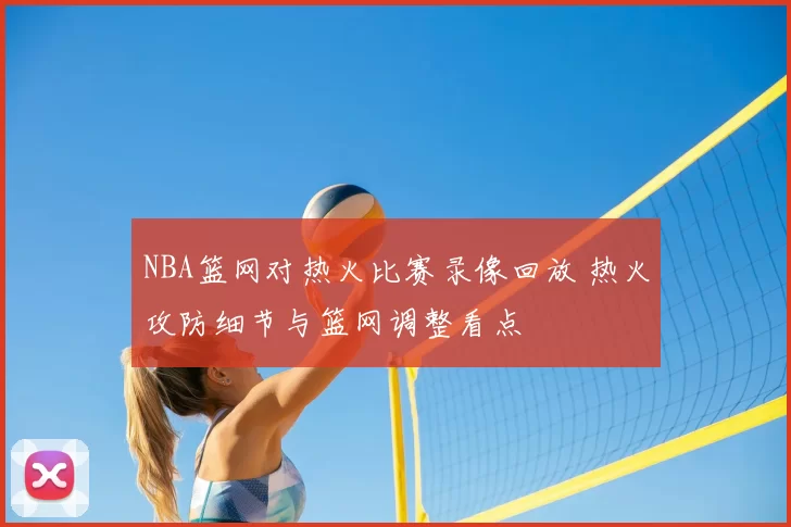 NBA篮网对热火比赛录像回放 热火攻防细节与篮网调整看点