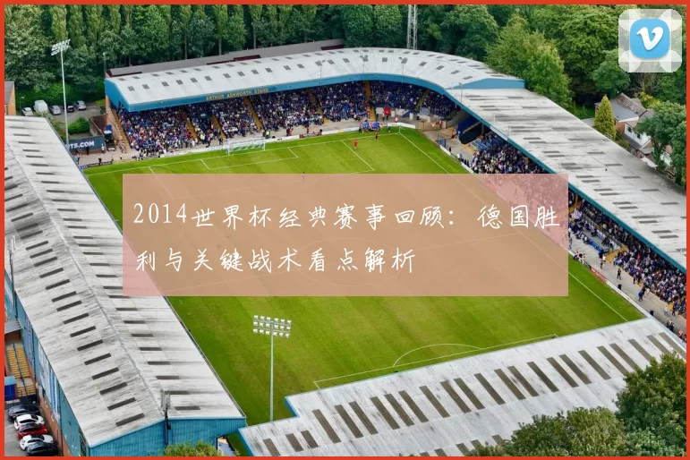 2014世界杯经典赛事回顾：德国胜利与关键战术看点解析