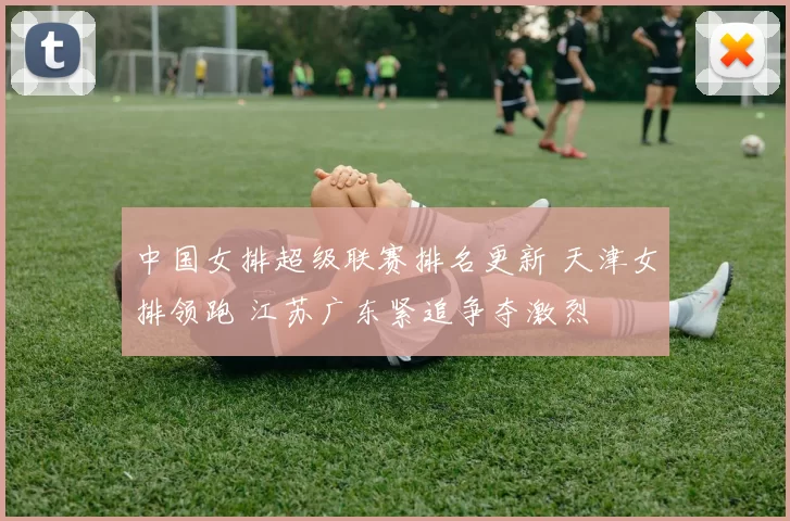 中国女排超级联赛排名更新 天津女排领跑 江苏广东紧追争夺激烈