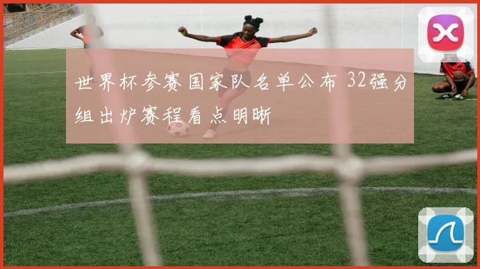 世界杯参赛国家队名单公布 32强分组出炉赛程看点明晰