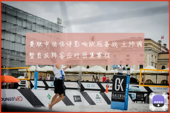 曼联中场伤停影响欧冠备战 主帅调整首发阵容应对密集赛程