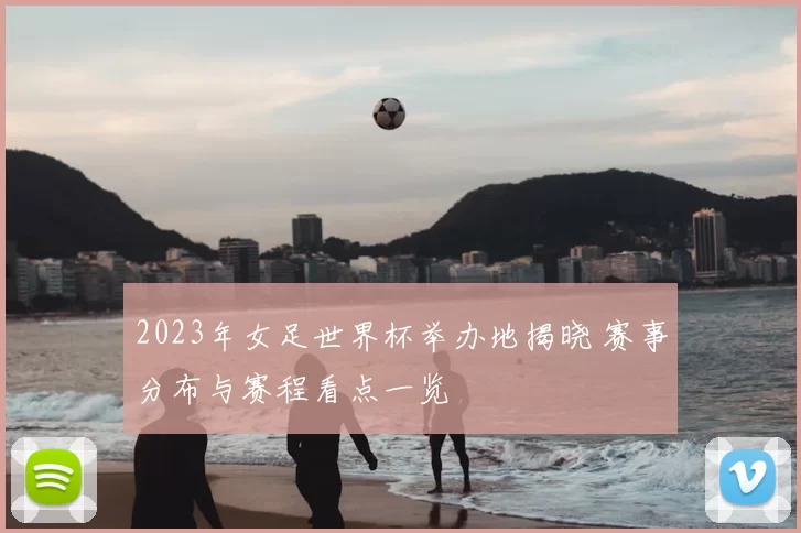 2023年女足世界杯举办地揭晓 赛事分布与赛程看点一览