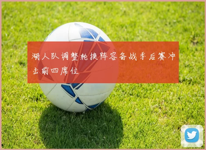 湖人队调整轮换阵容备战季后赛冲击前四席位