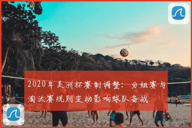 2020年美洲杯赛制调整:分组赛与淘汰赛规则变动影响球队备战
