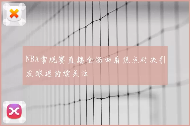 NBA常规赛直播全场回看焦点对决引发球迷持续关注