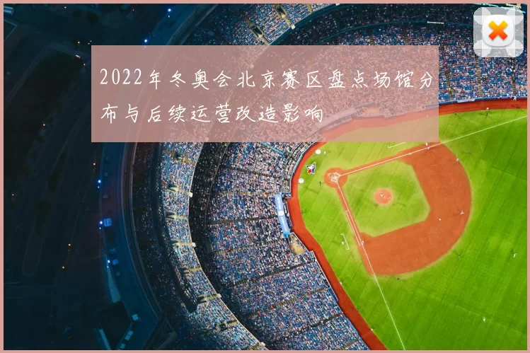 2022年冬奥会北京赛区盘点场馆分布与后续运营改造影响