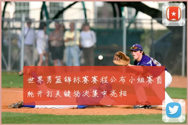 世界男篮锦标赛赛程公布小组赛首轮开打关键场次集中亮相