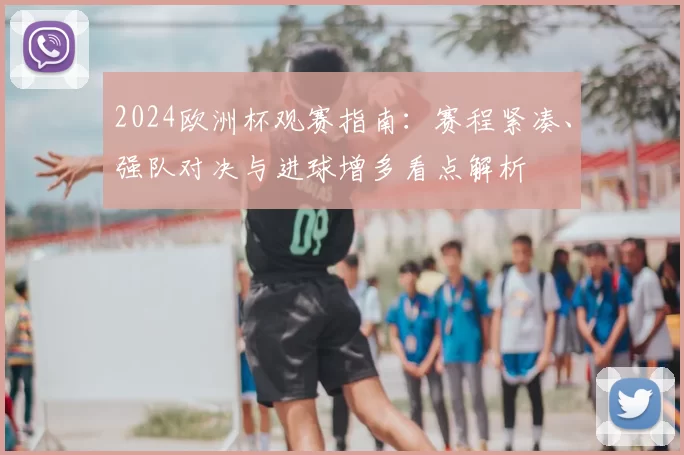 2024欧洲杯观赛指南：赛程紧凑、强队对决与进球增多看点解析