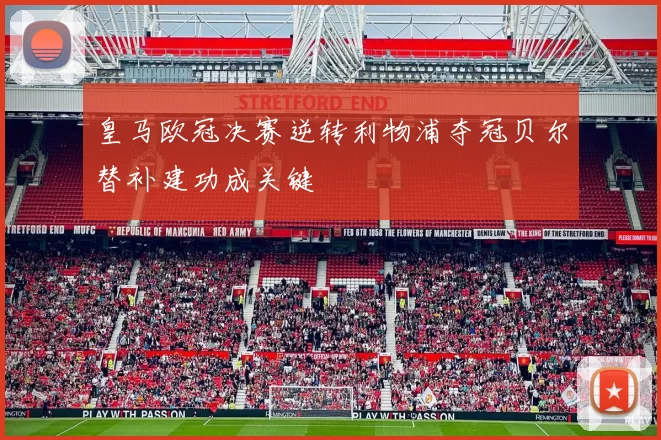 皇马欧冠决赛逆转利物浦夺冠贝尔替补建功成关键