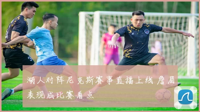 湖人对阵尼克斯赛事直播上线 詹眉表现成比赛看点
