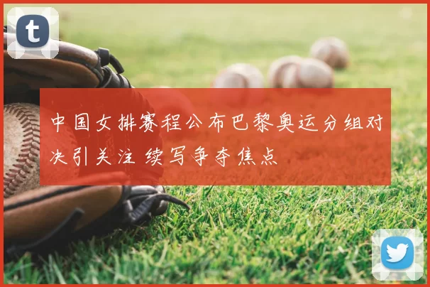 中国女排赛程公布巴黎奥运分组对决引关注 续写争夺焦点